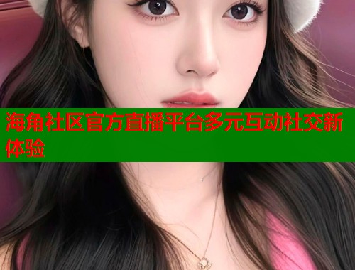 海角社区官方直播平台多元互动社交新体验  第1张