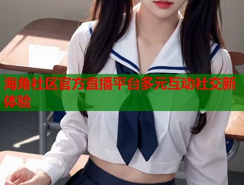 海角社区官方直播平台多元互动社交新体验  第2张
