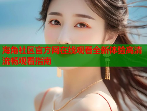 海角社区官方网在线观看全新体验高清流畅观看指南  第1张