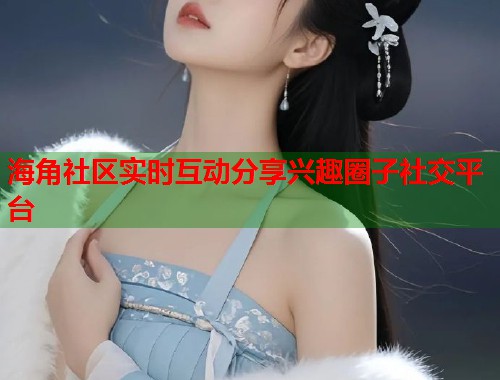 海角社区实时互动分享兴趣圈子社交平台  第1张