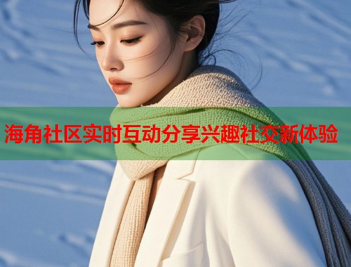 海角社区实时互动分享兴趣社交新体验  第1张