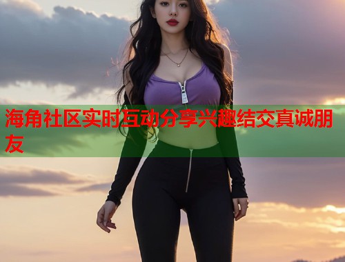 海角社区实时互动分享兴趣结交真诚朋友  第1张