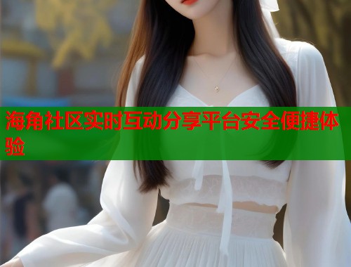 海角社区实时互动分享平台安全便捷体验  第1张
