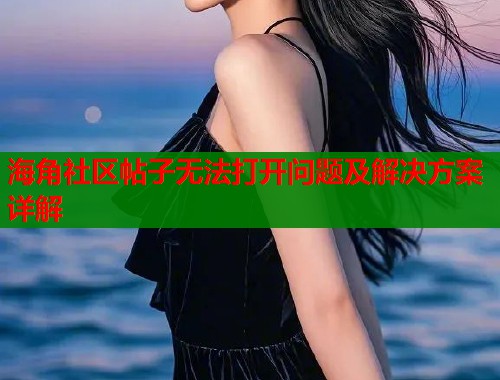 海角社区帖子无法打开问题及解决方案详解  第1张
