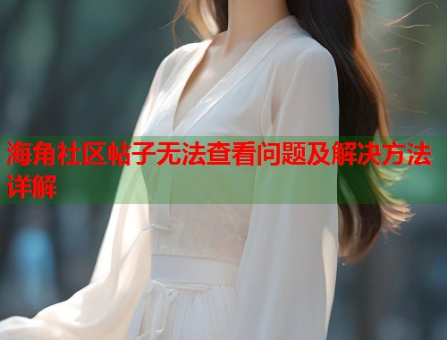 海角社区帖子无法查看问题及解决方法详解  第1张
