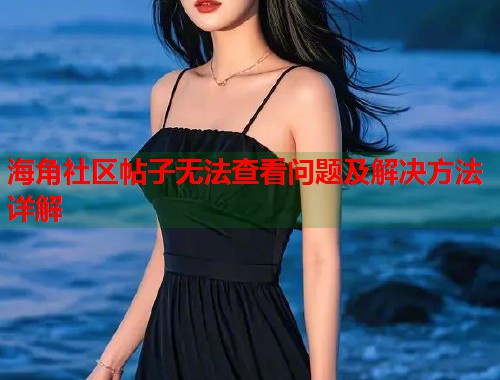 海角社区帖子无法查看问题及解决方法详解  第2张