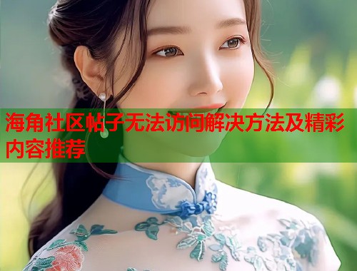 海角社区帖子无法访问解决方法及精彩内容推荐  第1张