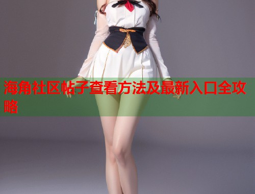海角社区帖子查看方法及最新入口全攻略  第1张