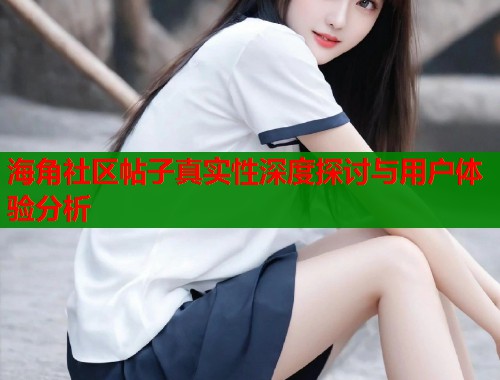 海角社区帖子真实性深度探讨与用户体验分析  第1张
