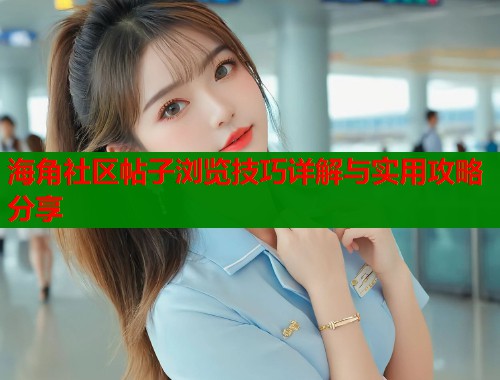 海角社区帖子浏览技巧详解与实用攻略分享  第2张