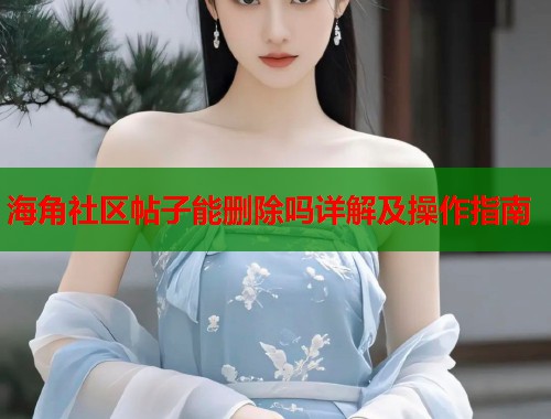 海角社区帖子能删除吗详解及操作指南  第1张