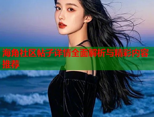 海角社区帖子详情全面解析与精彩内容推荐  第1张