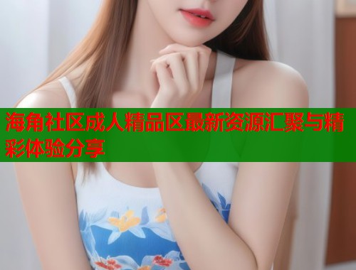 海角社区成人精品区最新资源汇聚与精彩体验分享  第1张