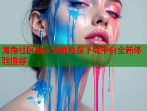 海角社区成人资源免费下载平台全新体验推荐  第1张