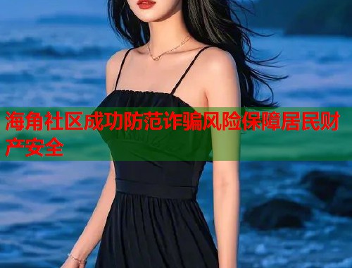 海角社区成功防范诈骗风险保障居民财产安全  第1张