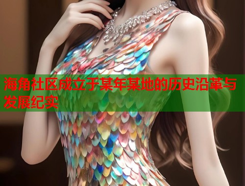 海角社区成立于某年某地的历史沿革与发展纪实  第2张