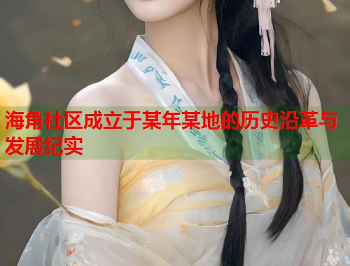 海角社区成立于某年某地的历史沿革与发展纪实  第1张