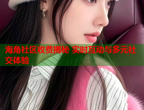 海角社区收费揭秘 实时互动与多元社交体验  第1张