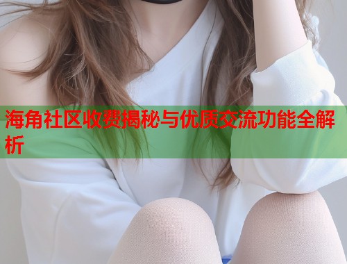 海角社区收费揭秘与优质交流功能全解析  第1张