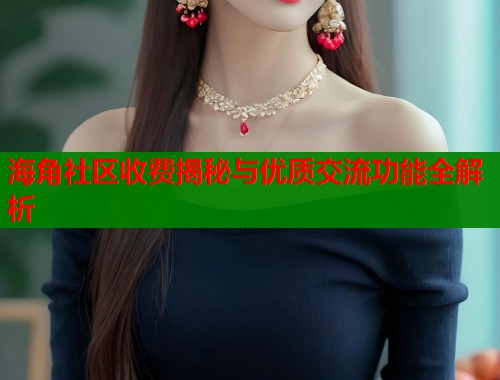 海角社区收费揭秘与优质交流功能全解析  第2张