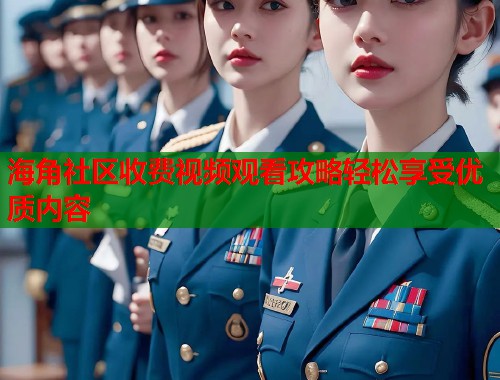 海角社区收费视频观看攻略轻松享受优质内容  第2张