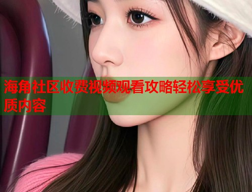 海角社区收费视频观看攻略轻松享受优质内容  第1张