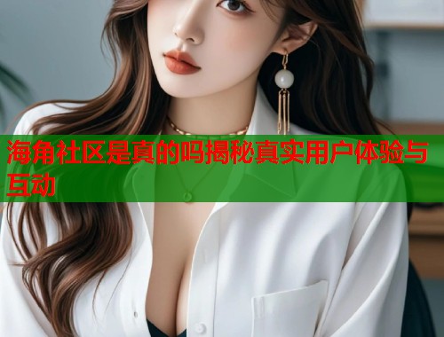 海角社区是真的吗揭秘真实用户体验与互动  第1张