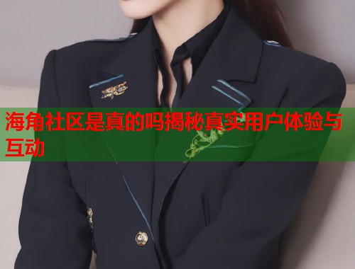 海角社区是真的吗揭秘真实用户体验与互动  第2张