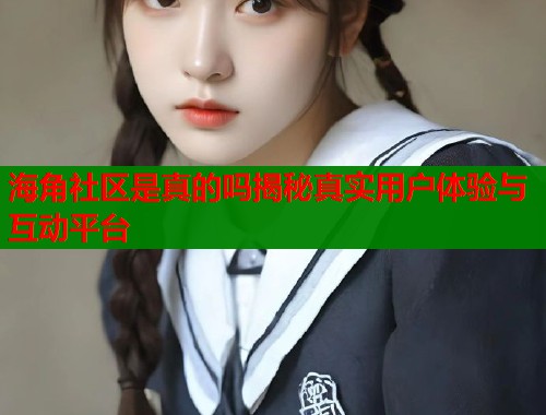 海角社区是真的吗揭秘真实用户体验与互动平台  第1张