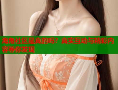 海角社区是真的吗？真实互动与精彩内容等你发现  第1张