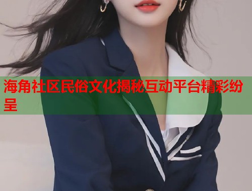 海角社区民俗文化揭秘互动平台精彩纷呈  第1张