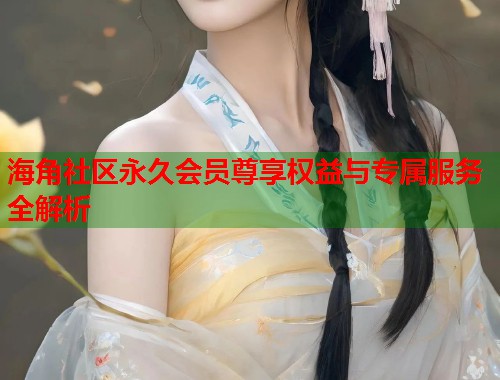 海角社区永久会员尊享权益与专属服务全解析  第1张