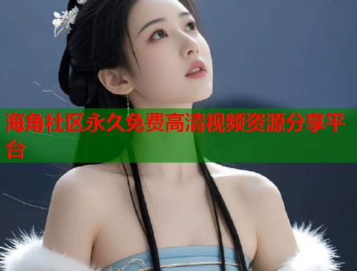 海角社区永久免费高清视频资源分享平台  第2张