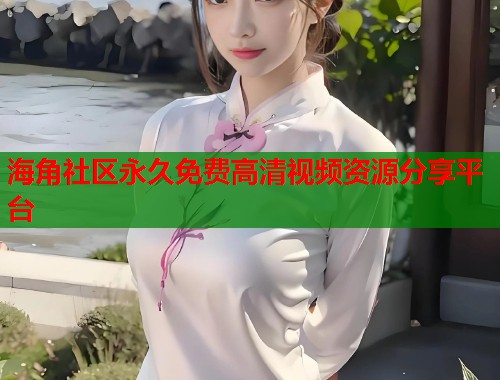 海角社区永久免费高清视频资源分享平台  第1张