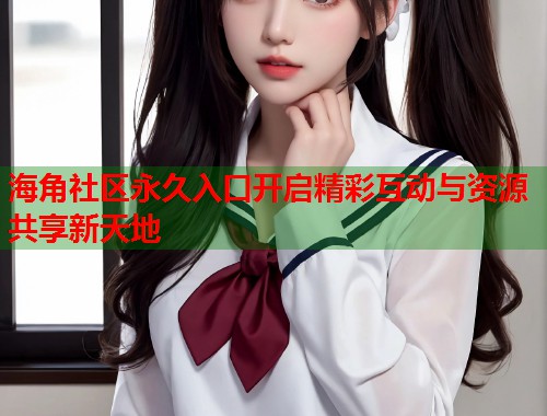海角社区永久入口开启精彩互动与资源共享新天地  第1张