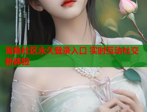 海角社区永久登录入口 实时互动社交新体验  第1张