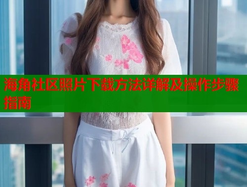 海角社区照片下载方法详解及操作步骤指南  第1张