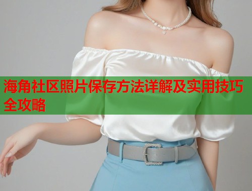 海角社区照片保存方法详解及实用技巧全攻略  第1张