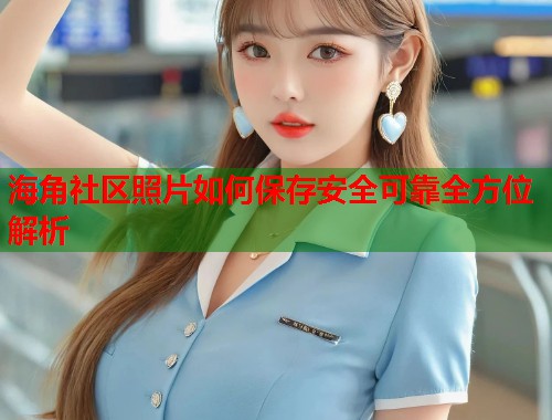海角社区照片如何保存安全可靠全方位解析  第1张