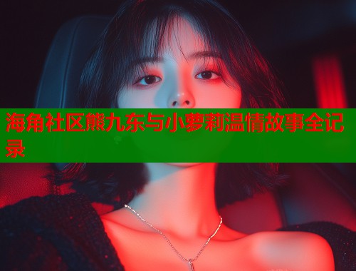 海角社区熊九东与小萝莉温情故事全记录  第2张