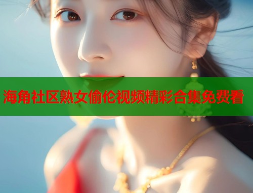 海角社区熟女偷伦视频精彩合集免费看  第1张