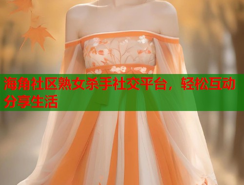 海角社区熟女杀手社交平台，轻松互动分享生活  第1张