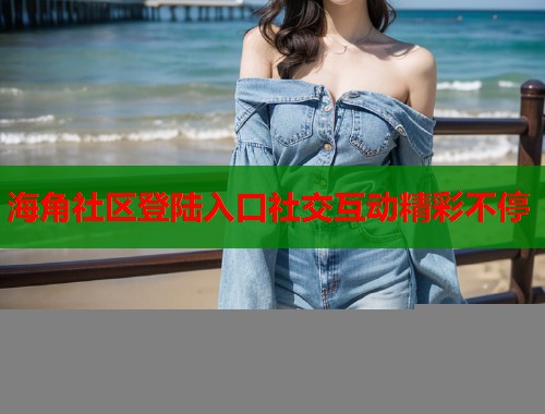 海角社区登陆入口社交互动精彩不停  第1张