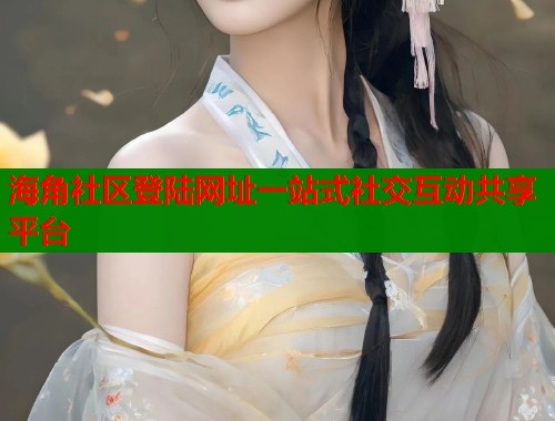 海角社区登陆网址一站式社交互动共享平台  第1张
