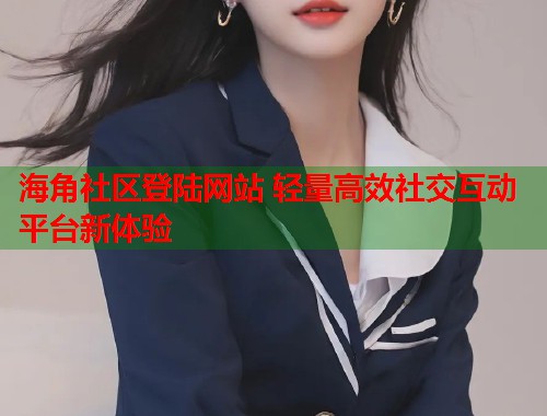 海角社区登陆网站 轻量高效社交互动平台新体验  第1张