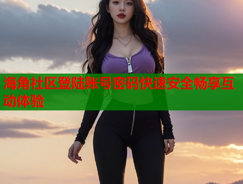 海角社区登陆账号密码快速安全畅享互动体验  第2张