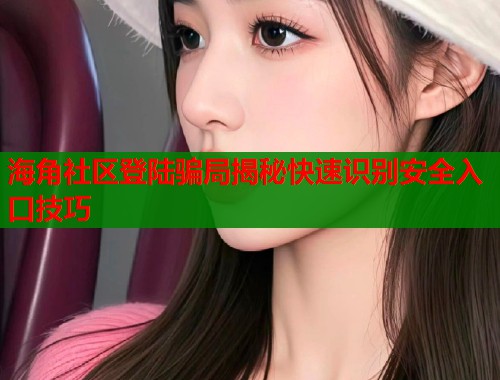 海角社区登陆骗局揭秘快速识别安全入口技巧  第2张