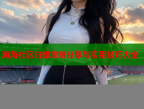 海角社区白嫖攻略分享与实用技巧大全  第1张