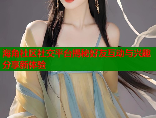 海角社区社交平台揭秘好友互动与兴趣分享新体验  第1张