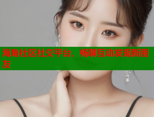 海角社区社交平台，畅聊互动发现新朋友  第1张